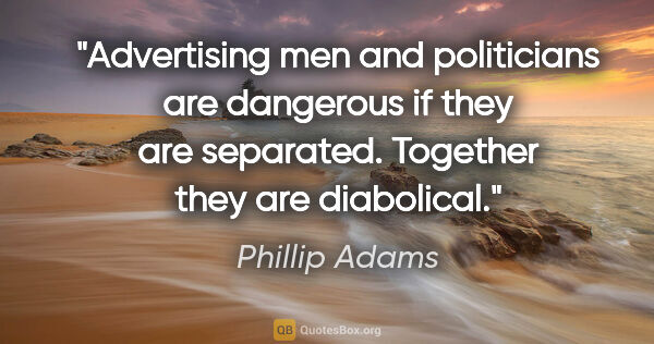 Phillip Adams quote: "Advertising men and politicians are dangerous if they are..."