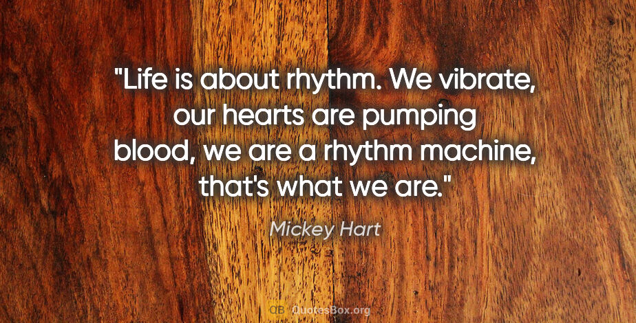 Mickey Hart quote: "Life is about rhythm. We vibrate, our hearts are pumping..."