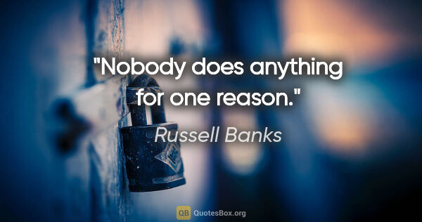 Russell Banks quote: "Nobody does anything for one reason."