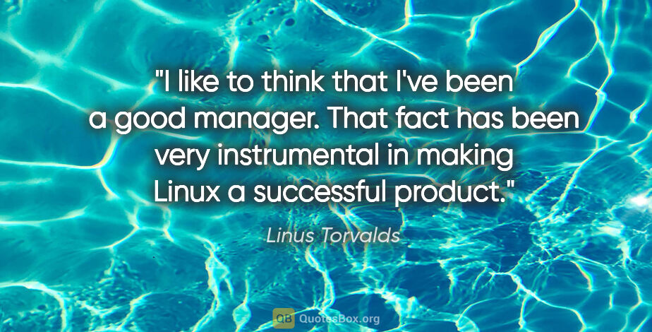 Linus Torvalds quote: "I like to think that I've been a good manager. That fact has..."