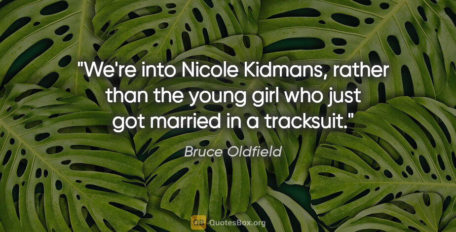 Bruce Oldfield quote: "We're into Nicole Kidmans, rather than the young girl who just..."