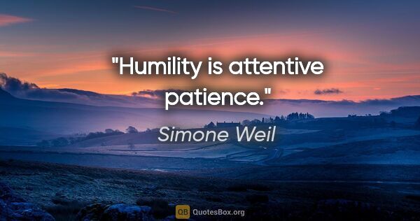 Simone Weil quote: "Humility is attentive patience."