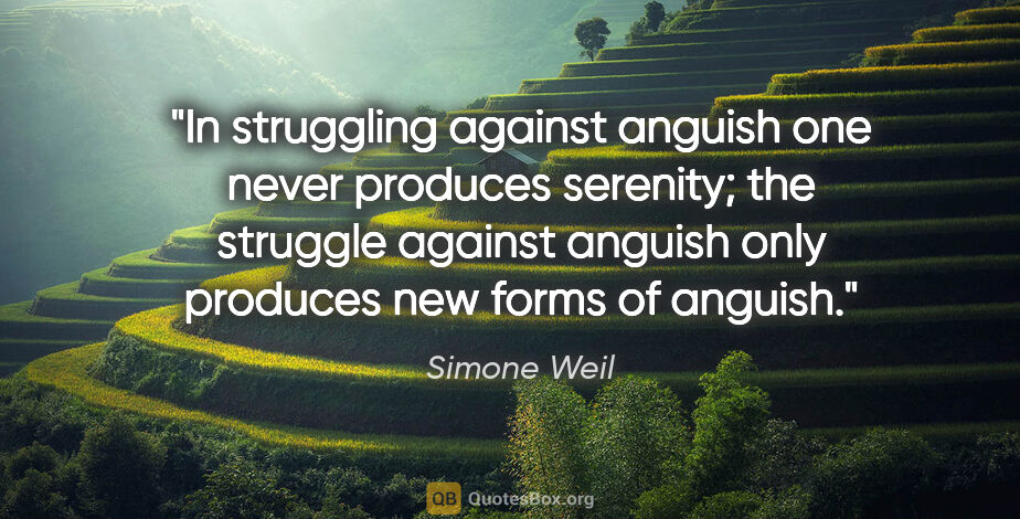 Simone Weil quote: "In struggling against anguish one never produces serenity; the..."