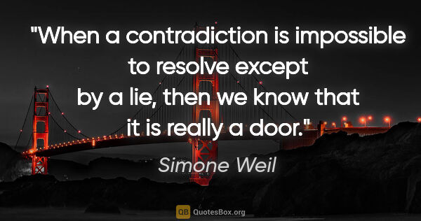 Simone Weil quote: "When a contradiction is impossible to resolve except by a lie,..."