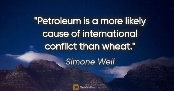 Simone Weil quote: "Petroleum is a more likely cause of international conflict..."