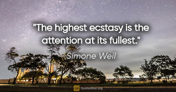 Simone Weil quote: "The highest ecstasy is the attention at its fullest."