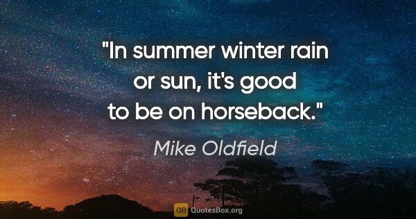 Mike Oldfield quote: "In summer winter rain or sun, it's good to be on horseback."