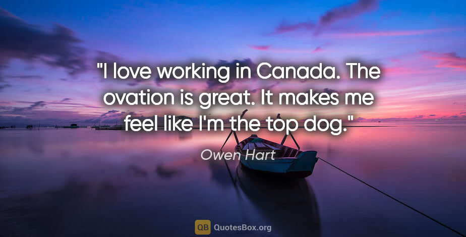 Owen Hart quote: "I love working in Canada. The ovation is great. It makes me..."