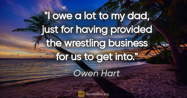 Owen Hart quote: "I owe a lot to my dad, just for having provided the wrestling..."