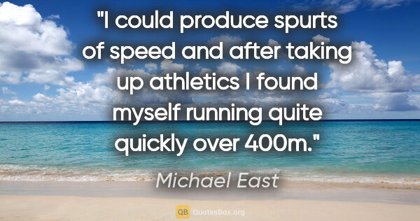 Michael East quote: "I could produce spurts of speed and after taking up athletics..."