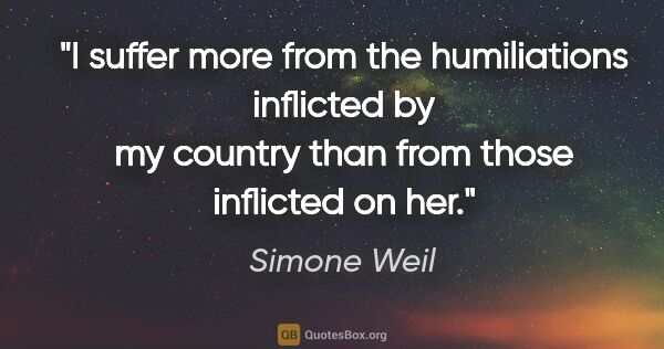 Simone Weil quote: "I suffer more from the humiliations inflicted by my country..."