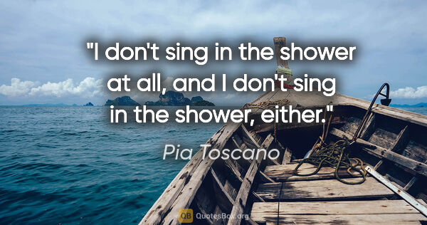 Pia Toscano quote: "I don't sing in the shower at all, and I don't sing in the..."