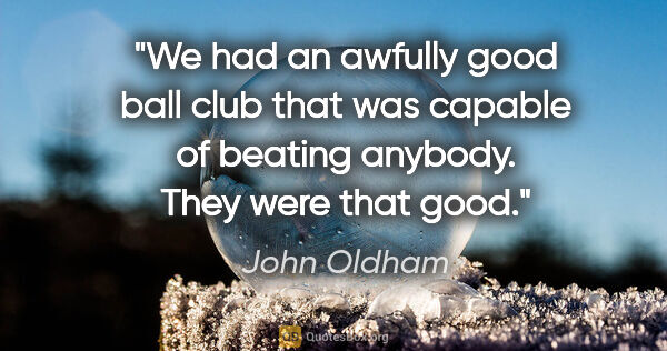John Oldham quote: "We had an awfully good ball club that was capable of beating..."