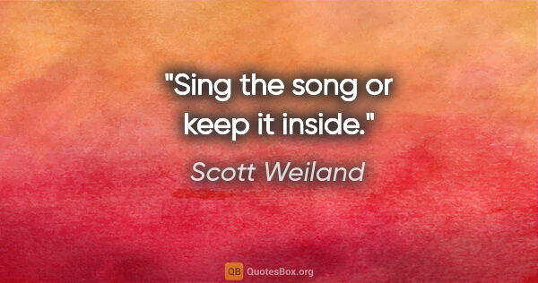 Scott Weiland quote: "Sing the song or keep it inside."