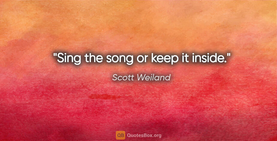 Scott Weiland quote: "Sing the song or keep it inside."