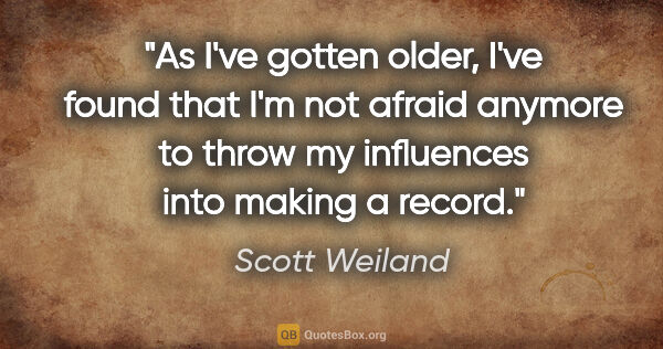 Scott Weiland quote: "As I've gotten older, I've found that I'm not afraid anymore..."