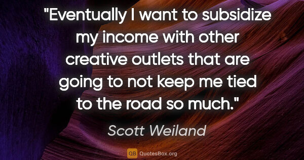 Scott Weiland quote: "Eventually I want to subsidize my income with other creative..."