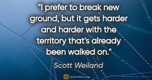 Scott Weiland quote: "I prefer to break new ground, but it gets harder and harder..."