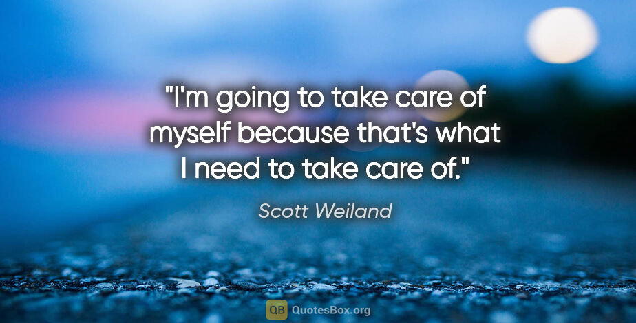 Scott Weiland quote: "I'm going to take care of myself because that's what I need to..."