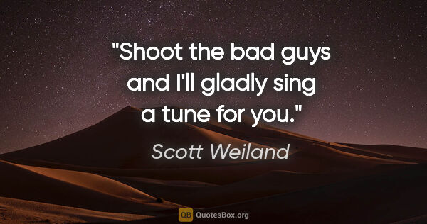 Scott Weiland quote: "Shoot the bad guys and I'll gladly sing a tune for you."