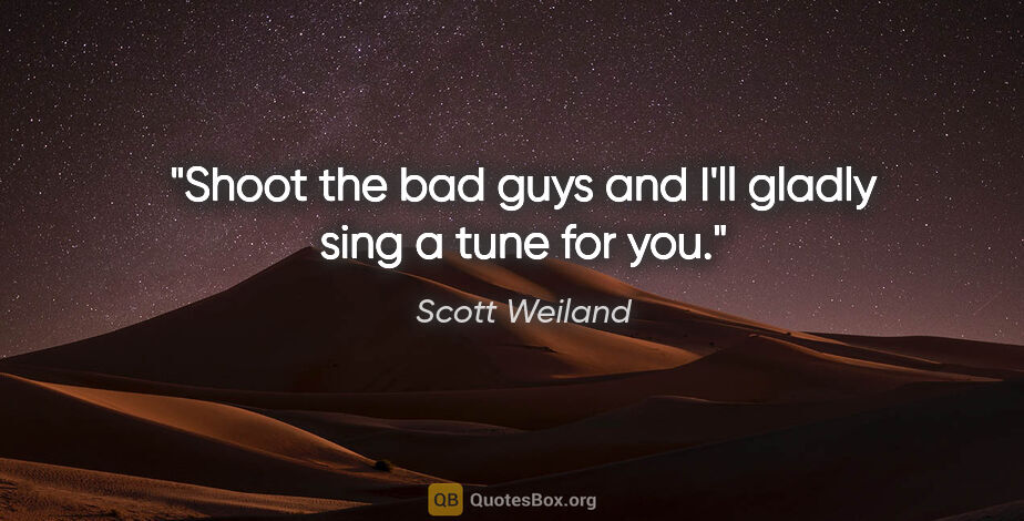 Scott Weiland quote: "Shoot the bad guys and I'll gladly sing a tune for you."