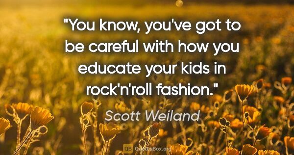 Scott Weiland quote: "You know, you've got to be careful with how you educate your..."
