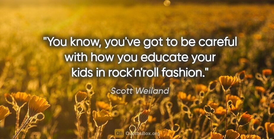 Scott Weiland quote: "You know, you've got to be careful with how you educate your..."