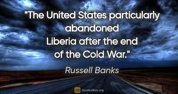 Russell Banks quote: "The United States particularly abandoned Liberia after the end..."