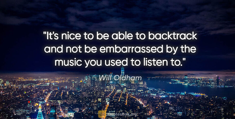 Will Oldham quote: "It's nice to be able to backtrack and not be embarrassed by..."
