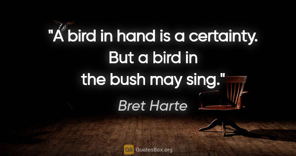 Bret Harte quote: "A bird in hand is a certainty. But a bird in the bush may sing."