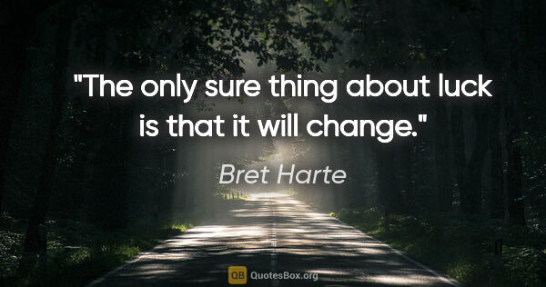 Bret Harte quote: "The only sure thing about luck is that it will change."