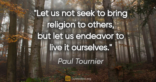 Paul Tournier quote: "Let us not seek to bring religion to others, but let us..."