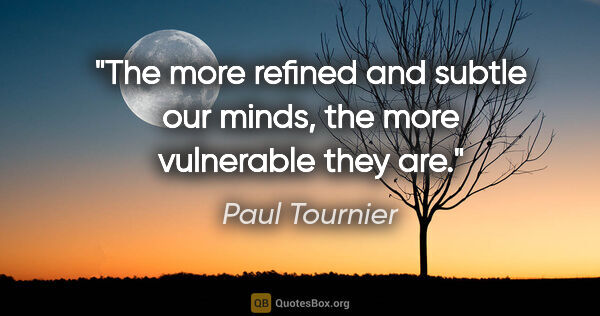 Paul Tournier quote: "The more refined and subtle our minds, the more vulnerable..."