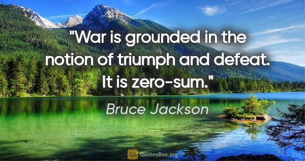 Bruce Jackson quote: "War is grounded in the notion of triumph and defeat. It is..."