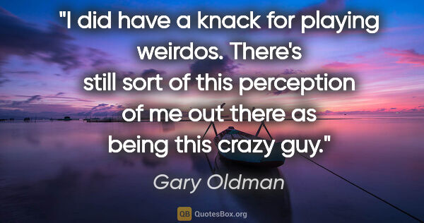 Gary Oldman quote: "I did have a knack for playing weirdos. There's still sort of..."
