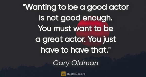 Gary Oldman quote: "Wanting to be a good actor is not good enough. You must want..."