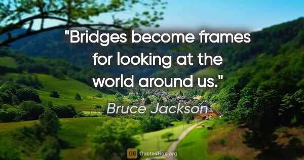 Bruce Jackson quote: "Bridges become frames for looking at the world around us."