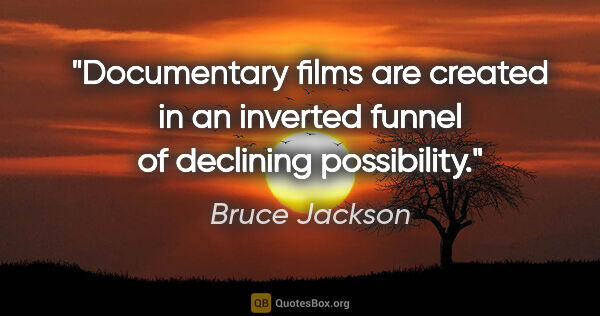 Bruce Jackson quote: "Documentary films are created in an inverted funnel of..."