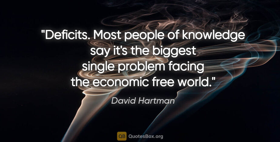 David Hartman quote: "Deficits. Most people of knowledge say it's the biggest single..."