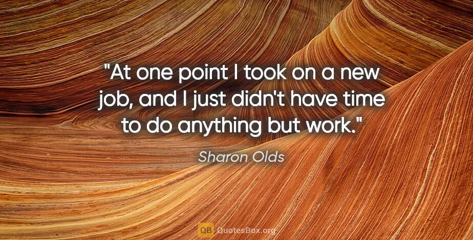 Sharon Olds quote: "At one point I took on a new job, and I just didn't have time..."