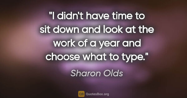 Sharon Olds quote: "I didn't have time to sit down and look at the work of a year..."