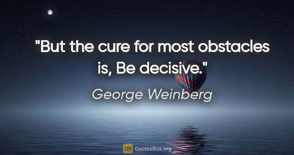 George Weinberg quote: "But the cure for most obstacles is, Be decisive."