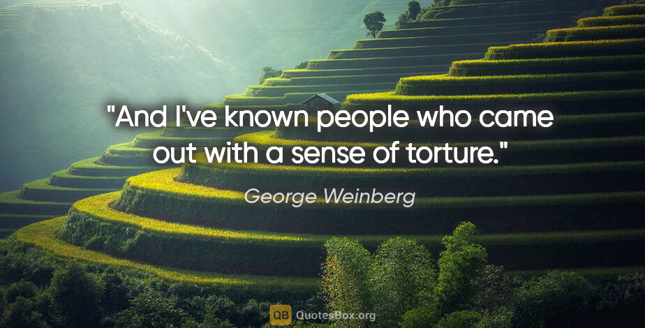 George Weinberg quote: "And I've known people who came out with a sense of torture."