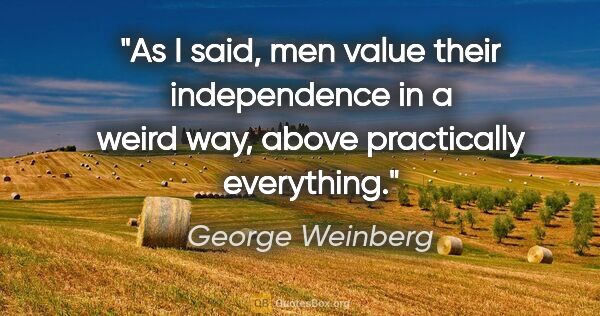 George Weinberg quote: "As I said, men value their independence in a weird way, above..."