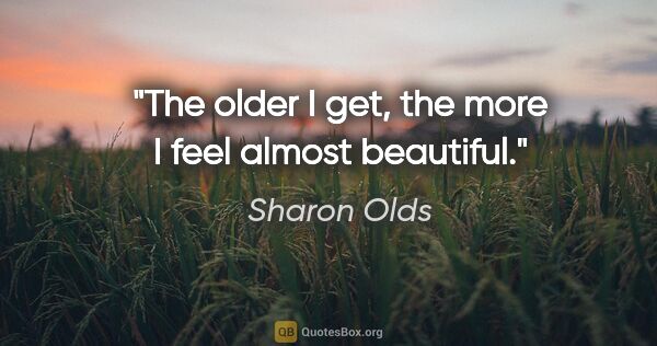 Sharon Olds quote: "The older I get, the more I feel almost beautiful."