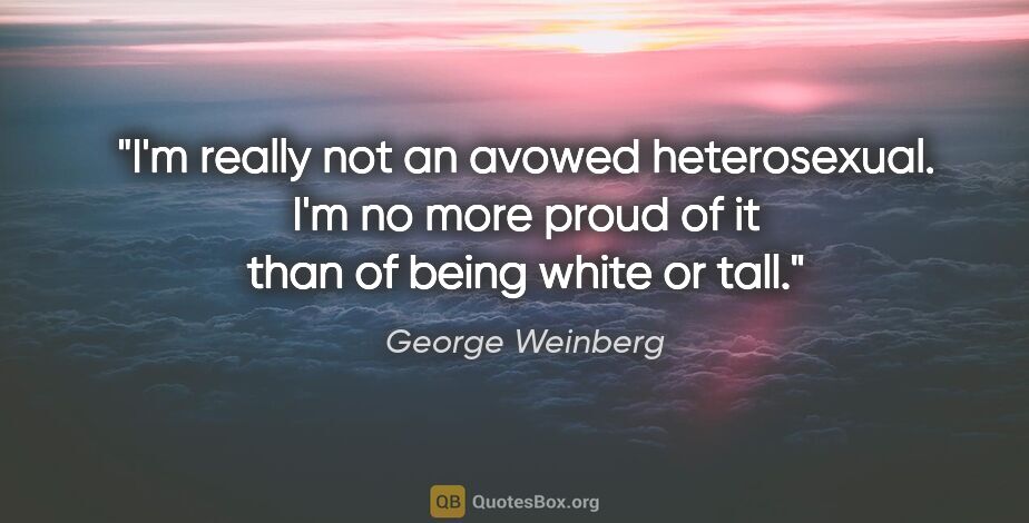 George Weinberg quote: "I'm really not an avowed heterosexual. I'm no more proud of it..."