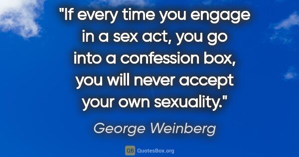 George Weinberg quote: "If every time you engage in a sex act, you go into a..."