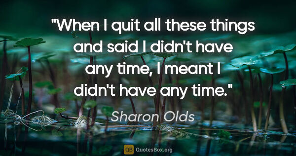 Sharon Olds quote: "When I quit all these things and said I didn't have any time,..."