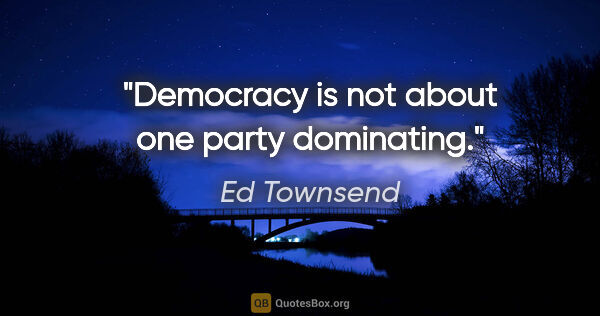 Ed Townsend quote: "Democracy is not about one party dominating."