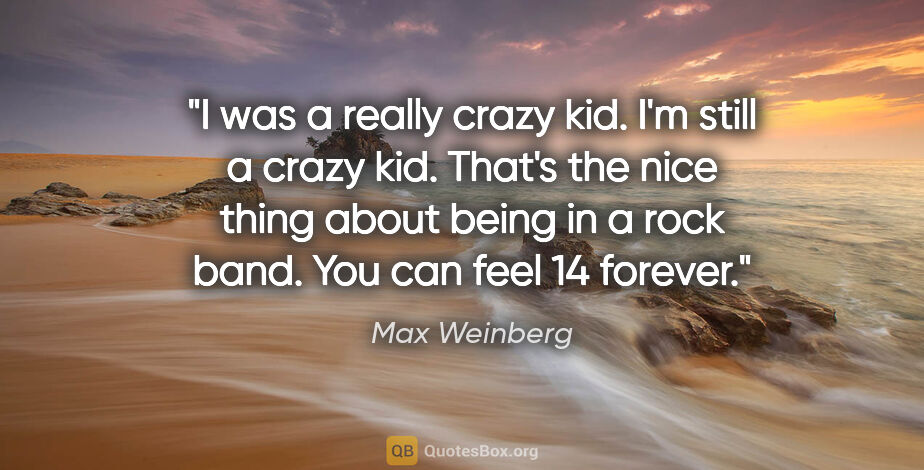 Max Weinberg quote: "I was a really crazy kid. I'm still a crazy kid. That's the..."